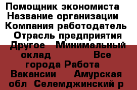 Помощник экономиста › Название организации ­ Компания-работодатель › Отрасль предприятия ­ Другое › Минимальный оклад ­ 20 000 - Все города Работа » Вакансии   . Амурская обл.,Селемджинский р-н